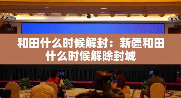 和田什么时候解封:新疆和田什么时候解除封城 和田什么时候解封:新疆和田什么时候解除封城