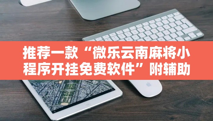 推荐一款“微乐云南麻将小程序开挂免费软件”附辅助神器开挂脚本详细步骤