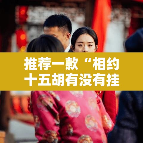 推荐一款“相约十五胡有没有挂”其实确实有挂