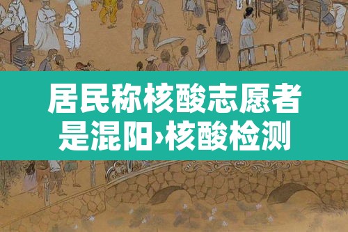 居民称核酸志愿者是混阳›核酸检测是志愿者吗 居民称核酸志愿者是混阳›核酸检测是志愿者吗