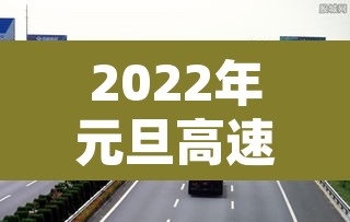 2022年元旦高速免费几天 → 2022元旦节高速路免费几天 2022年元旦高速免费几天 → 2022元旦节高速路免费几天