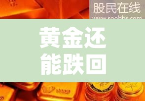 黄金还能跌回480元吗:黄金还能再降价吗 黄金还能跌回480元吗:黄金还能再降价吗