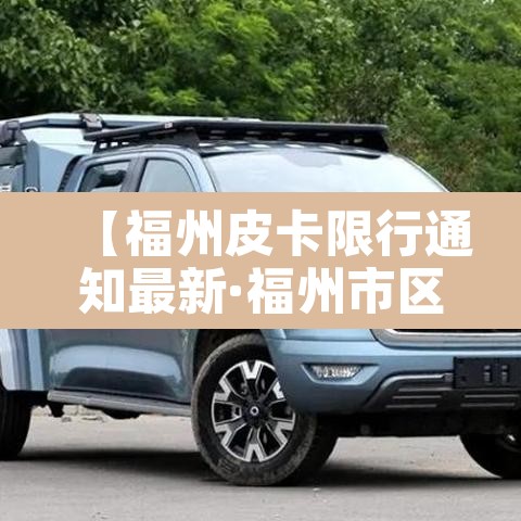 【福州皮卡限行通知最新·福州市区皮卡车禁行区】