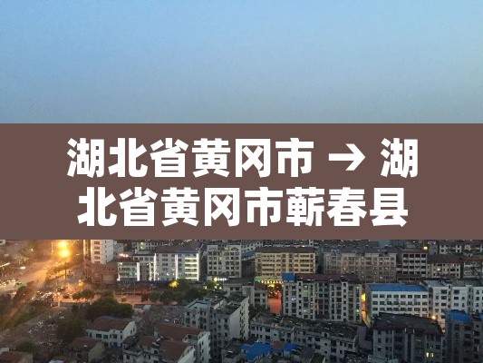 湖北省黄冈市 → 湖北省黄冈市蕲春县 湖北省黄冈市 → 湖北省黄冈市蕲春县