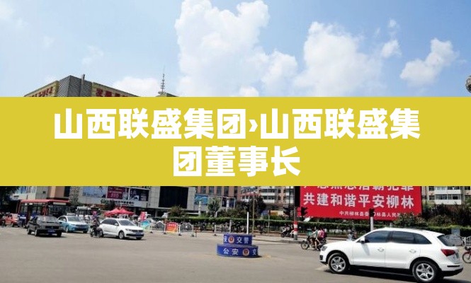 山西联盛集团›山西联盛集团董事长