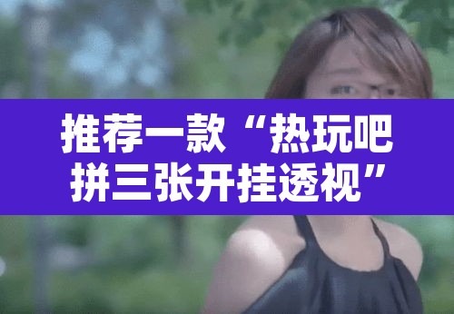 推荐一款“热玩吧拼三张开挂透视”其实确实有挂