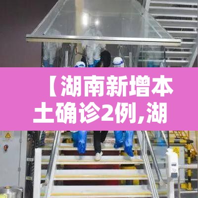 【湖南新增本土确诊2例,湖南新增确诊病例2例】 【湖南新增本土确诊2例,湖南新增确诊病例2例】