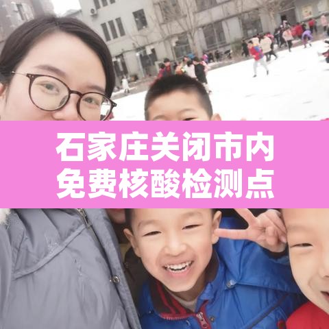 石家庄关闭市内免费核酸检测点：石家庄免费核酸检测的地方都在哪里?