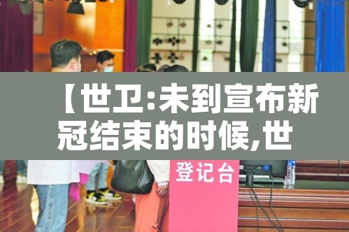 【世卫:未到宣布新冠结束的时候,世卫希望结束新冠】