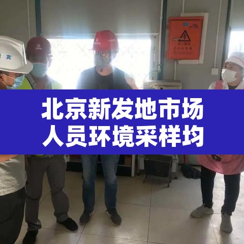 北京新发地市场人员环境采样均阴性 → 北京新发地市场不再向个人开放