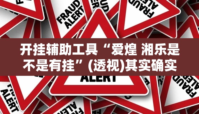 开挂辅助工具“爱煌 湘乐是不是有挂”(透视)其实确实有挂