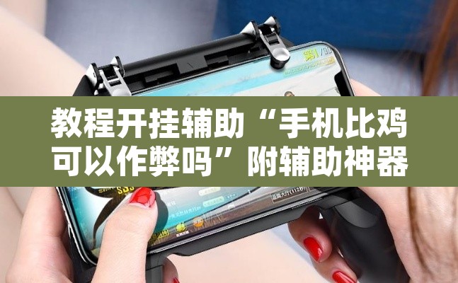 教程开挂辅助“手机比鸡可以作弊吗”附辅助神器开挂脚本详细步骤