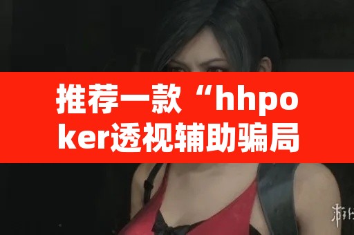 推荐一款“hhpoker透视辅助骗局	”开挂辅助脚本+详细开挂安装教程