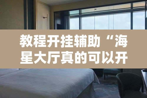 教程开挂辅助“海星大厅真的可以开挂吗”(透视)其实确实有挂
