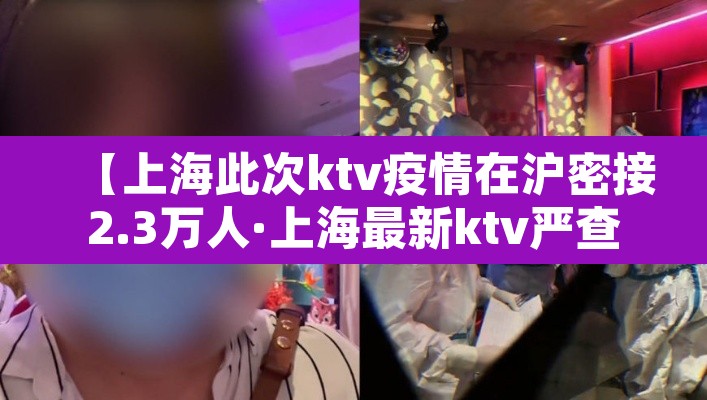 【上海此次ktv疫情在沪密接2.3万人·上海最新ktv严查】