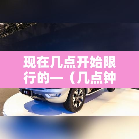 现在几点开始限行的—(几点钟开始限行) 现在几点开始限行的—(几点钟开始限行)
