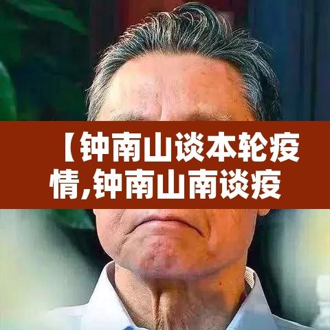 【钟南山谈本轮疫情,钟南山南谈疫情】 【钟南山谈本轮疫情,钟南山南谈疫情】