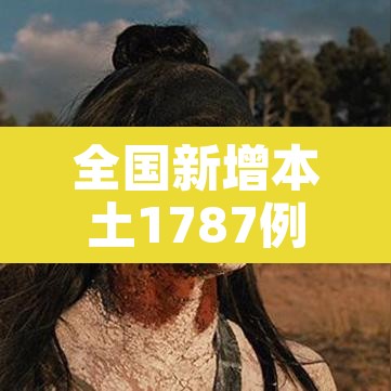 全国新增本土1787例:全国新增本土案例 全国新增本土1787例:全国新增本土案例