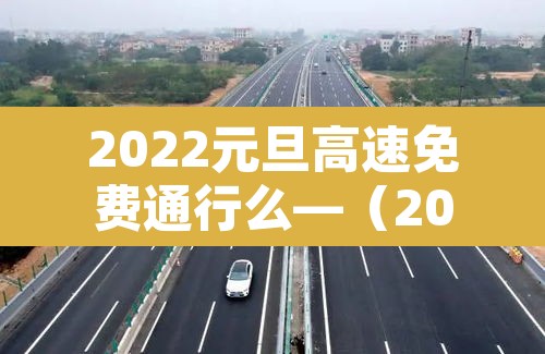 2022元旦高速免费通行么—(2022年元旦高速公路免费吗) 2022元旦高速免费通行么—(2022年元旦高速公路免费吗)