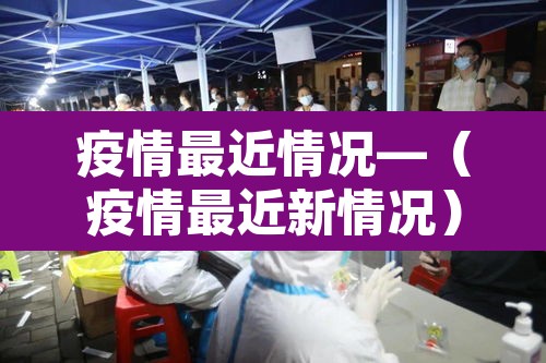 疫情最近情况—(疫情最近新情况) 疫情最近情况—(疫情最近新情况)