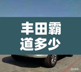 丰田霸道多少钱:丰田霸道多少钱一辆 丰田霸道多少钱:丰田霸道多少钱一辆