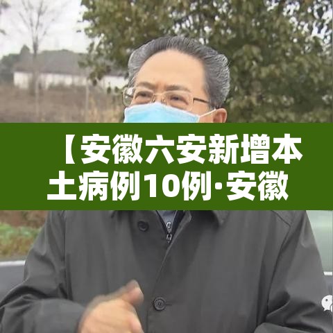 【安徽六安新增本土病例10例·安徽六安新增一例新冠】 【安徽六安新增本土病例10例·安徽六安新增一例新冠】