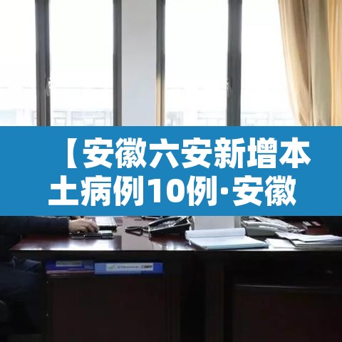 【安徽六安新增本土病例10例·安徽六安新增一例新冠】 【安徽六安新增本土病例10例·安徽六安新增一例新冠】