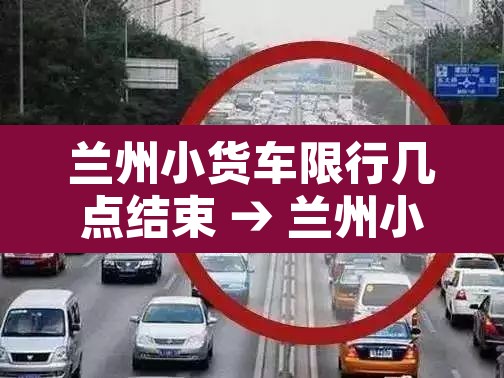 兰州小货车限行几点结束 → 兰州小货车限行几点结束时间 兰州小货车限行几点结束 → 兰州小货车限行几点结束时间