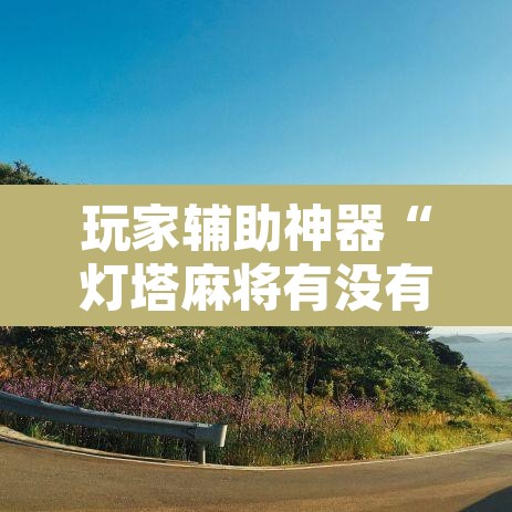 玩家辅助神器“灯塔麻将有没有挂”附辅助神器开挂脚本详细步骤