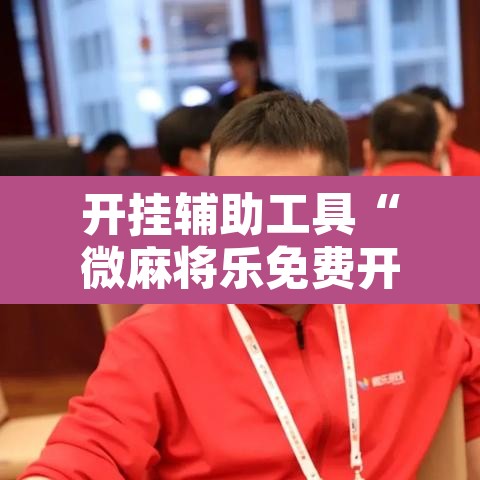 开挂辅助工具“微麻将乐免费开挂的软件”其实确实有挂