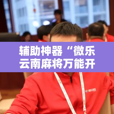 辅助神器“微乐云南麻将万能开挂器”其实确实有挂