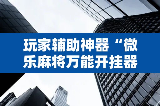 玩家辅助神器“微乐麻将万能开挂器通用”其实确实有挂