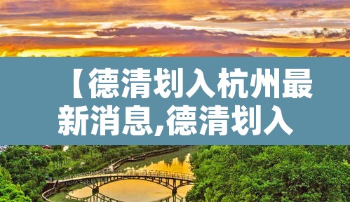 【德清划入杭州最新消息,德清划入杭州最新消息公布】