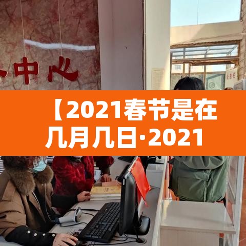 【2021春节是在几月几日·2021春节是什么时候几月几日2021】