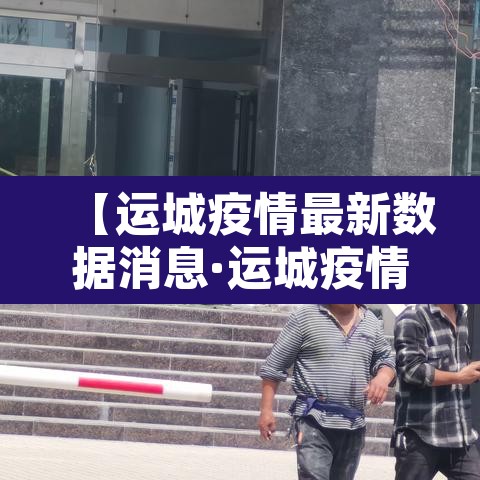 【运城疫情最新数据消息·运城疫情新增一例疫情】 【运城疫情最新数据消息·运城疫情新增一例疫情】