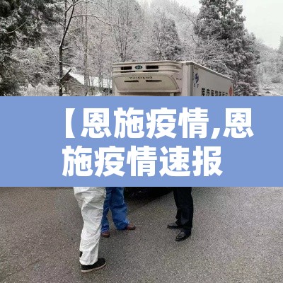 【恩施疫情,恩施疫情速报】 【恩施疫情,恩施疫情速报】