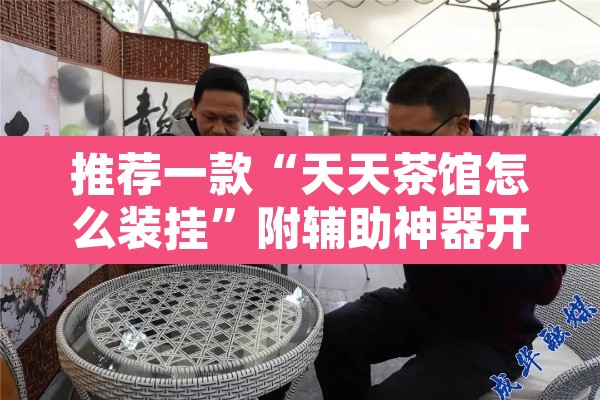 推荐一款“天天茶馆怎么装挂”附辅助神器开挂脚本详细步骤