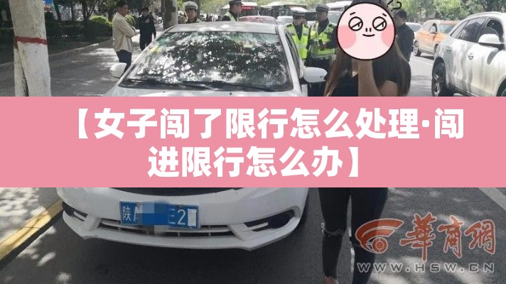 【女子闯了限行怎么处理·闯进限行怎么办】 【女子闯了限行怎么处理·闯进限行怎么办】