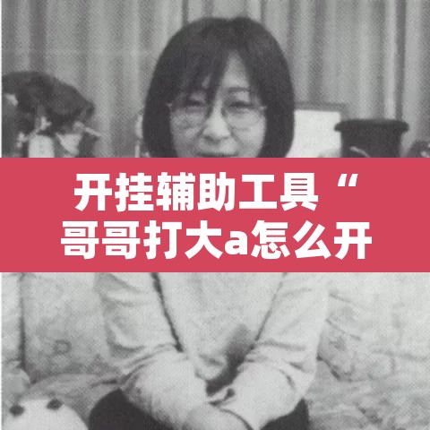 开挂辅助工具“哥哥打大a怎么开挂”开挂辅助脚本+详细开挂安装教程