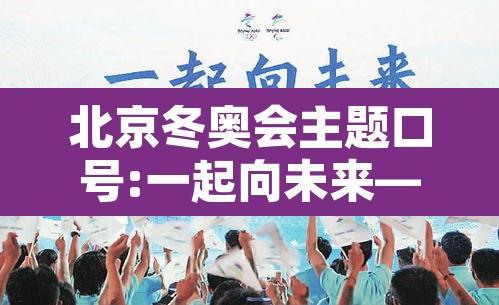 北京冬奥会主题口号:一起向未来—（2022冬奥会一起向未来）