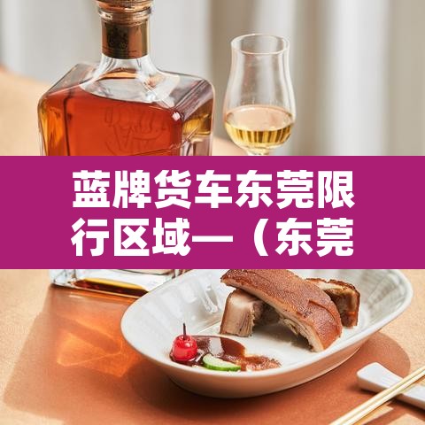 蓝牌货车东莞限行区域—（东莞蓝牌货车上牌难吗）