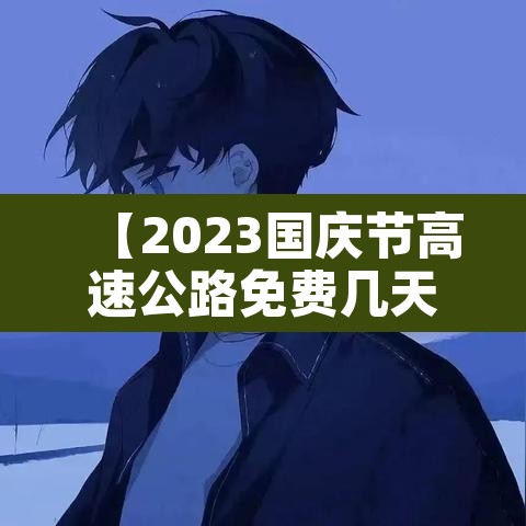 【2023国庆节高速公路免费几天·2021年国庆节高速免费日期】 【2023国庆节高速公路免费几天·2021年国庆节高速免费日期】