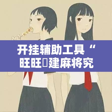 开挂辅助工具“旺旺褔建麻将究竟有挂吗”附辅助神器开挂脚本详细步骤