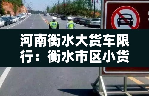 河南衡水大货车限行:衡水市区小货车禁行吗 河南衡水大货车限行:衡水市区小货车禁行吗