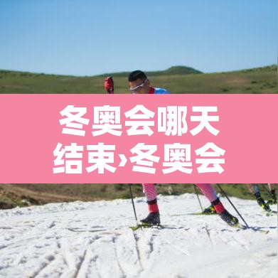 冬奥会哪天结束›冬奥会哪天结束米兰