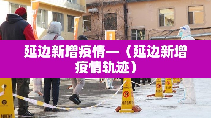 延边新增疫情—(延边新增疫情轨迹) 延边新增疫情—(延边新增疫情轨迹)