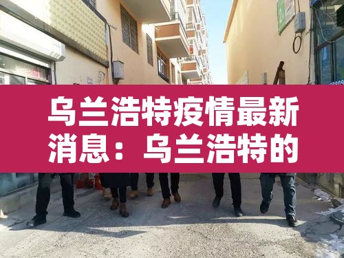 乌兰浩特疫情最新消息：乌兰浩特的疫情情况