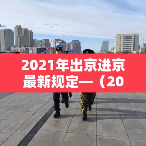 2021年出京进京最新规定—（2021年出京进京最新规定政策）