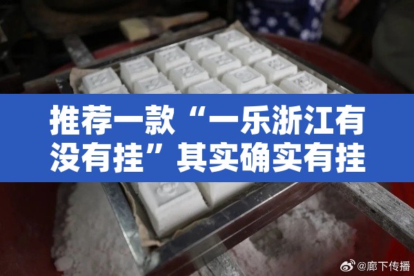 推荐一款“一乐浙江有没有挂	”其实确实有挂