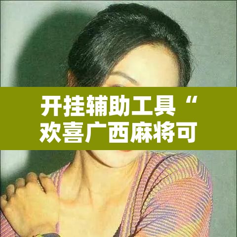 开挂辅助工具“欢喜广西麻将可以开挂吗”附辅助神器开挂脚本详细步骤